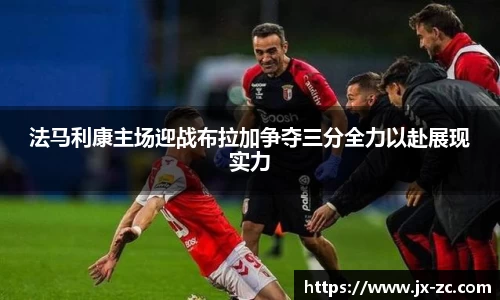 法马利康主场迎战布拉加争夺三分全力以赴展现实力