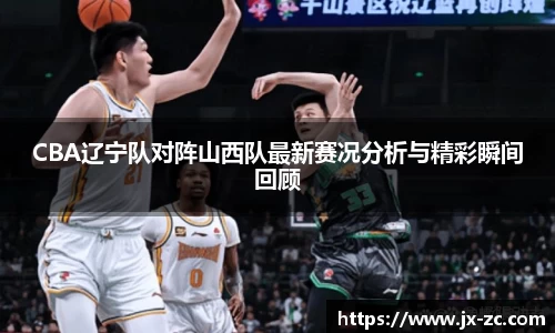 CBA辽宁队对阵山西队最新赛况分析与精彩瞬间回顾