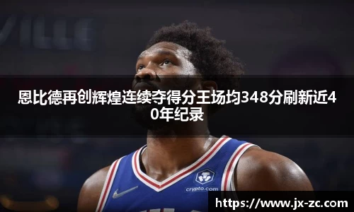 恩比德再创辉煌连续夺得分王场均348分刷新近40年纪录